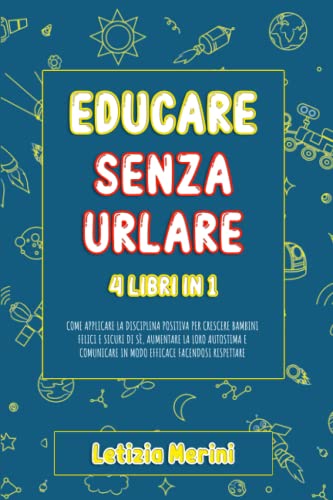 Educare Senza Urlare: 4 libri in 1: Come Applicare la Disciplina Positiva  per Crescere Bambini Felici e Sicuri di Sè, Aumentare la loro Autostima e  Comunicare in Modo Efficace Facendosi Rispettare –