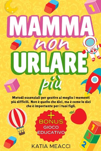 MAMMA NON URLARE PIU': educare i bambini con la disciplina positiva, usando  un metodo pratico e tecniche di comunicazione per farsi ascoltare e farli  crescere con gioia e sicuri di sé. –